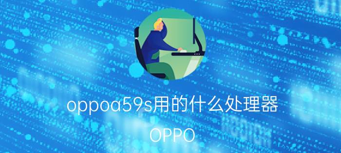 oppoa59s用的什么处理器 OPPO A59s处理器型号介绍